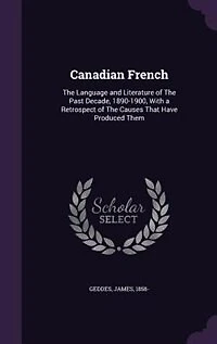 Canadian French: the Language and Literature of Past Decade, 1890-1900; With a Retrospect Causes That Hav