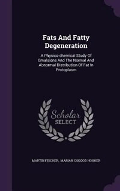 Fats And Fatty Degeneration: A Physico-chemical Study Of Emulsions And The Normal And Abnormal Distribution Of Fat In Protoplasm