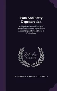 Fats And Fatty Degeneration: A Physico-chemical Study Of Emulsions And The Normal And Abnormal Distribution Of Fat In Protoplasm