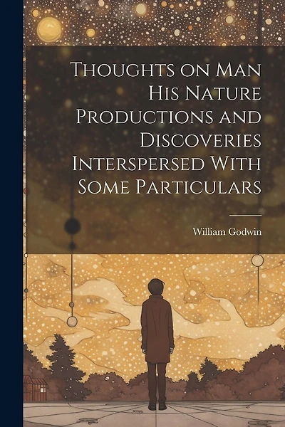 Thoughts on Man his Nature Productions and Discoveries Interspersed With Some Particulars