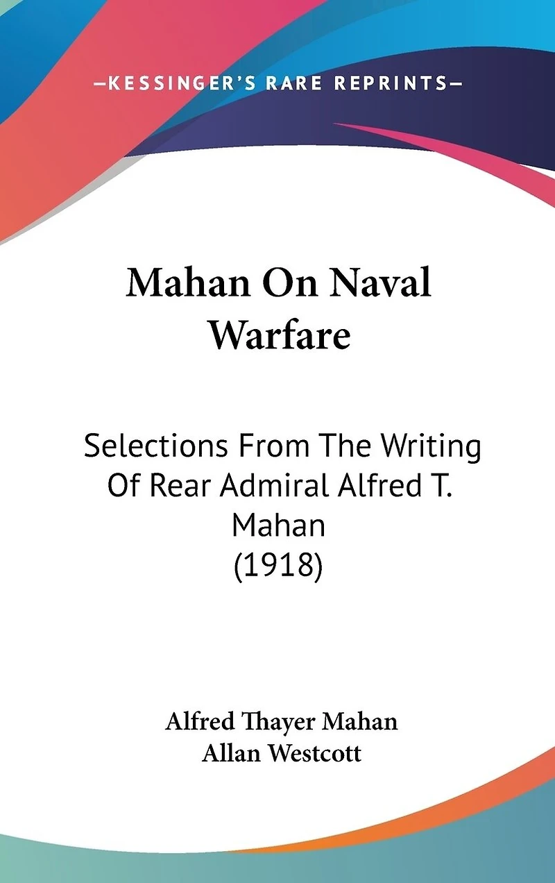 Mahan On Naval Warfare: Selections From The Writing Of Rear Admiral Alfred T. Mahan (1918)