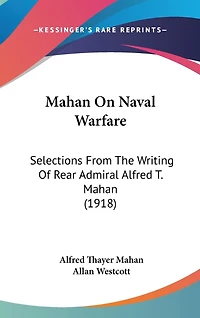 Mahan On Naval Warfare: Selections From The Writing Of Rear Admiral Alfred T. Mahan (1918)