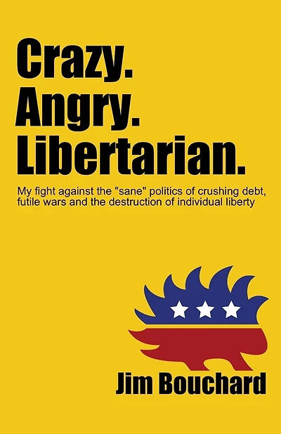 Crazy. Angry. Libertarian.: My fight against the "sane" politics of crushing debt, futile wars and the destruction of individual liberty