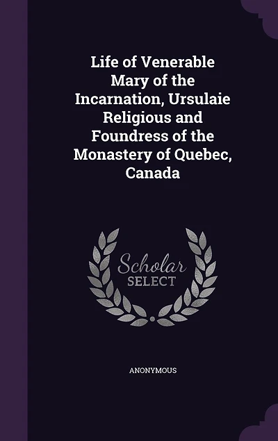 Life of Venerable Mary the Incarnation, Ursulaie Religious and Foundress Monastery Quebec, Canada