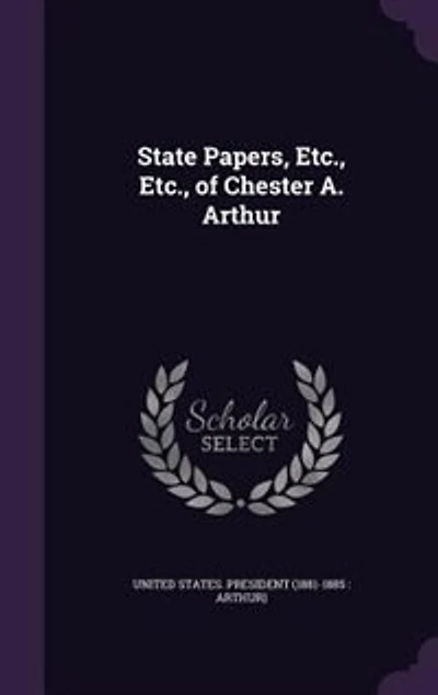 State Papers, Etc., Etc., of Chester A. Arthur