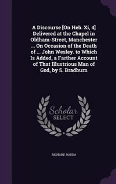 a Discourse [On Heb. Xi, 4] Delivered at the Chapel Oldham-Street, Manchester ... On Occasion of Death John Wesley. to Which Is Added, Farther Account That Illustrious Man God, by S. Bradburn