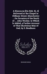 a Discourse [On Heb. Xi, 4] Delivered at the Chapel Oldham-Street, Manchester ... On Occasion of Death John Wesley. to Which Is Added, Farther Account That Illustrious Man God, by S. Bradburn