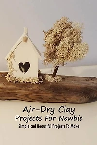 Air-dry Clay Projects For Newbie: Simple And Beautiful Projects To Make: Air-dry Clay Book