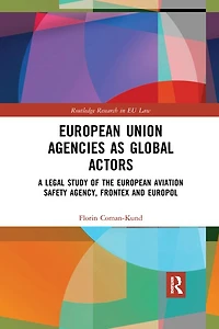 European Union Agencies As Global Actors: A Legal Study Of The Aviation Safety Agency, Frontex And Europol