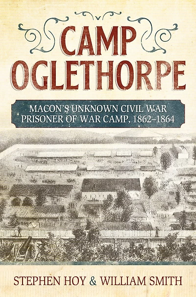 Camp Oglethorpe: Macon's Unknown Civil Warprisoner of War Camp, 1862-1864