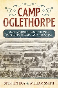 Camp Oglethorpe: Macon's Unknown Civil Warprisoner of War Camp, 1862-1864