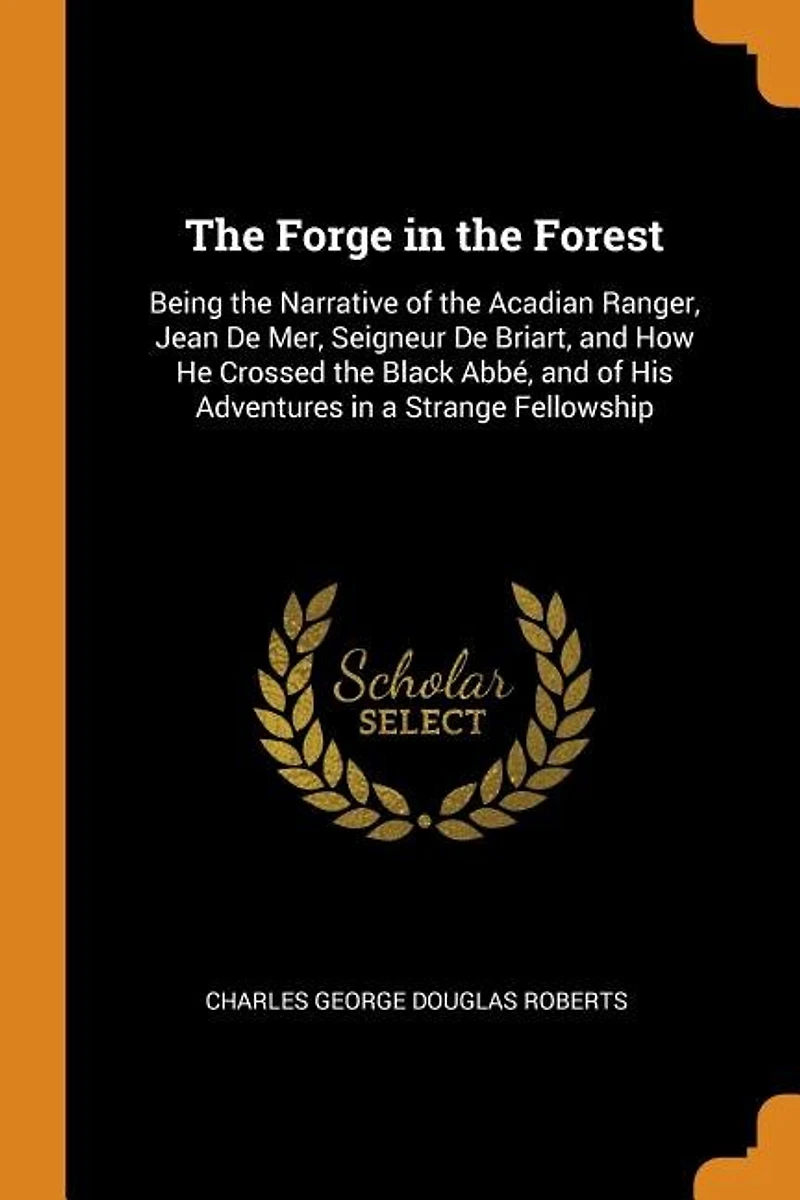 The Forge in the Forest: Being the Narrative of the Acadian Ranger, Jean De Mer, Seigneur De Briart, and How He Crossed the