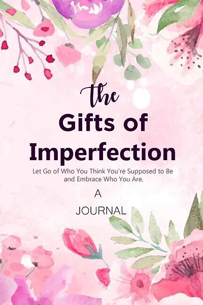 A Journal The Gifts Of Imperfection: Let Go Of Who You Think You're Supposed To Be And Embrace Who You Are: A Gratitude Journal Cultiv
