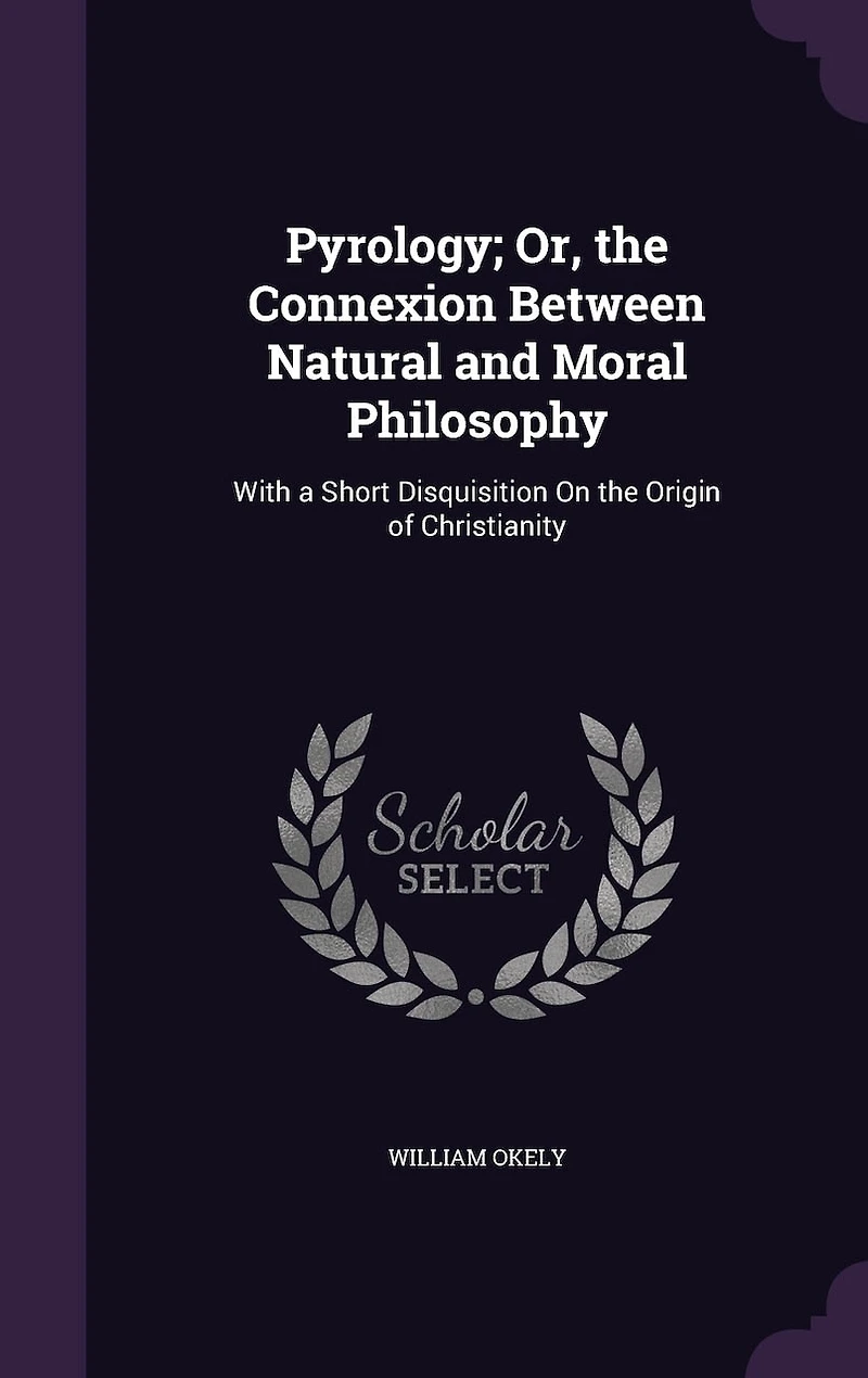 Pyrology; Or, the Connexion Between Natural and Moral Philosophy: With a Short Disquisition On the Origin of Christianity