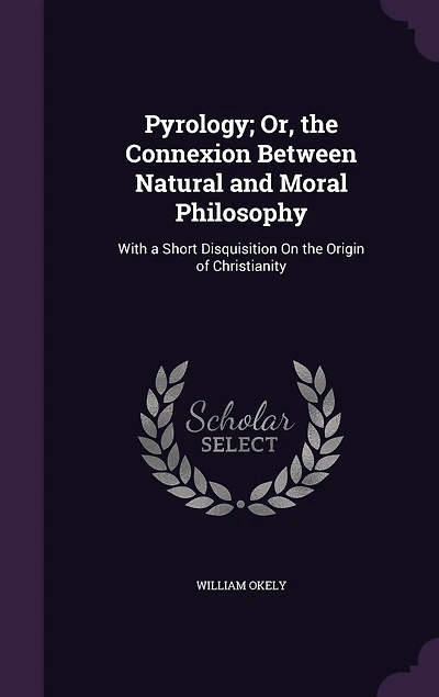 Pyrology; Or, the Connexion Between Natural and Moral Philosophy: With a Short Disquisition On the Origin of Christianity