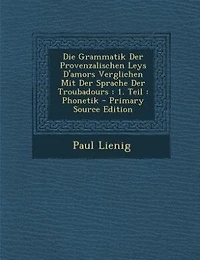 Die Grammatik Der Provenzalischen Leys D'amors Verglichen Mit Sprache Troubadours: 1. Teil : Phonetik - Primary Source Edition