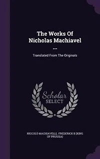 The Works Of Nicholas Machiavel ...: Translated From The Originals