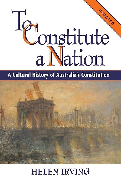 To Constitute A Nation: A Cultural History Of Australia's Constitution