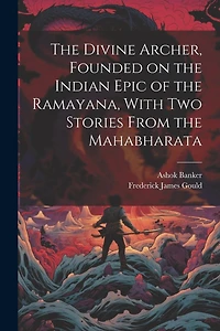 The Divine Archer, Founded on the Indian Epic of the Ramayana, With two Stories From the Mahabharata