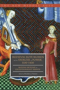Medieval Elite Women and the Exercise of Power, 1100-1400: Moving beyond Exceptionalist Debate