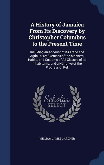 A History of Jamaica From Its Discovery by Christopher Columbus to the Present Time: Including an Account of Its Trade and Agriculture; Sketches of the Manners, Habits, and Customs of