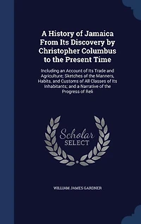 A History of Jamaica From Its Discovery by Christopher Columbus to the Present Time: Including an Account of Its Trade and Agriculture; Sketches of the Manners, Habits, and Customs of