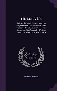 The Last Vials: Being a Series of Essays Upon the Subject of the Second Advent. Publ. Separately in the Year 1846