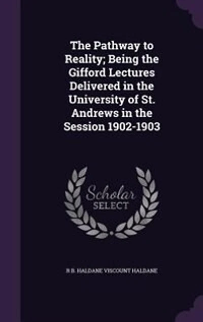 The Pathway to Reality; Being the Gifford Lectures Delivered in the University of St. Andrews in the Session 1902-1903