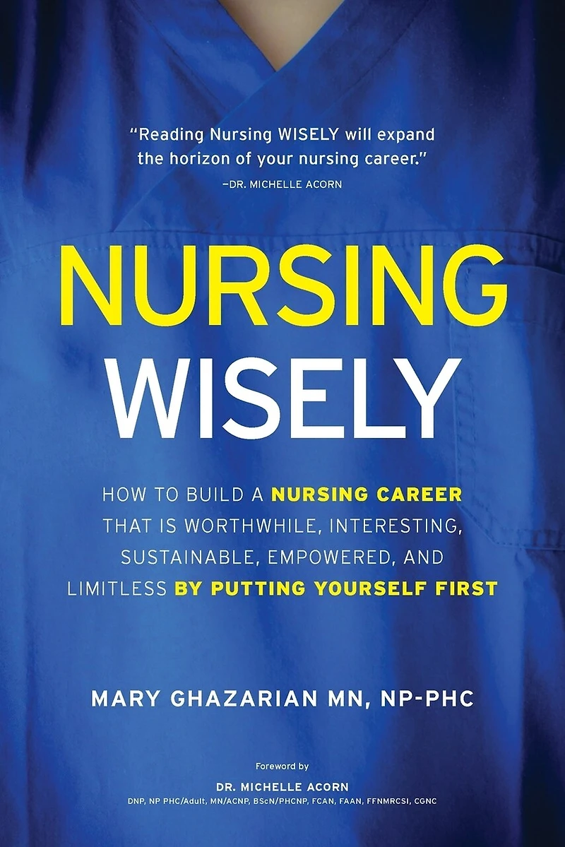Nursing Wisely: How to Build a Career that is Worthwhile, Interesting, Sustainable, Empowered, and Limitless by Putting Yourself First