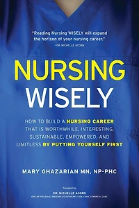 Nursing Wisely: How to Build a Career that is Worthwhile, Interesting, Sustainable, Empowered, and Limitless by Putting Yourself First