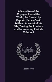 A Narrative of the Voyages Round the World, Performed by Captain James Cook. With an Account of his Life, During the Previous and Intervening Periods Volume 1
