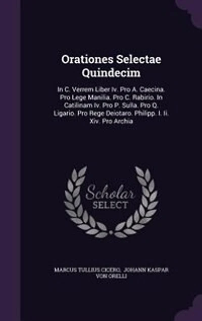Orationes Selectae Quindecim: In C. Verrem Liber Iv. Pro A. Caecina. Pro Lege Manilia. Pro C. Rabirio. In Catilinam Iv. Pro P. Su