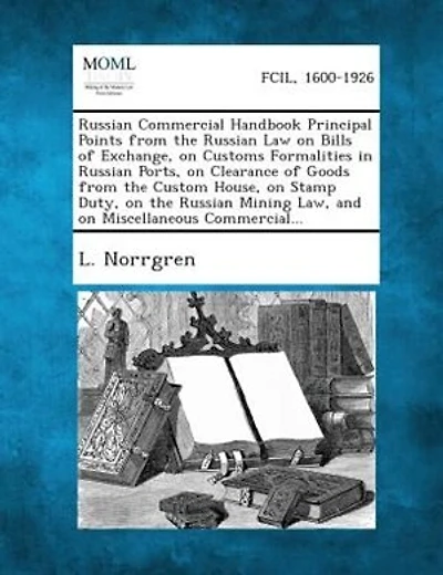 Russian Commercial Handbook Principal Points from the Russian Law on Bills of Exchange, on Customs Formalities in Russian Ports, on Clearance of Goods