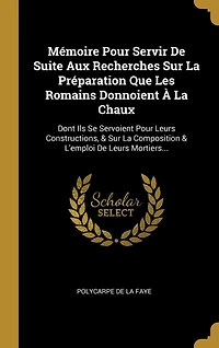 Mémoire Pour Servir De Suite Aux Recherches Sur La Préparation Que Les Romains Donnoient À Chaux: Dont Ils Se Servoient Leurs Constructions, & Composition L'emploi Mortiers...