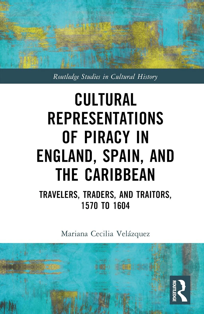 Cultural Representations of Piracy England, Spain, and the Caribbean: Travelers, Traders, Traitors, 1570 to 1604