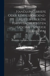 Handlungsbriefe Oder Korrespondenz-muster Über Die Hauptsächlichsten Geschäftszweige Europas: In Spanischer, Französischer, Italienischer Und Deutscher Sprache...