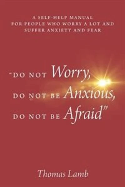 do Not Worry, Do Not Be Anxious, Do Not Be Afraid: A Self-help Manual For People Who Worry A Lot And Suffer Anxiety And Fear