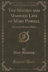 The Maiden and Married Life of Mary Powell: Afterwards Mistress Milton (Classic Reprint)