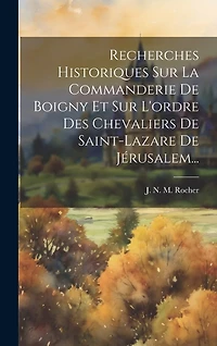 Recherches Historiques Sur La Commanderie De Boigny Et Sur L'ordre Des Chevaliers De Saint-lazare De Jérusalem...