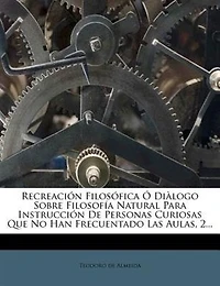 Recreación Filosófica Ó Diàlogo Sobre Filosofía Natural Para Instrucción De Personas Curiosas Que No Han Frecuentado Las Aulas, 2...