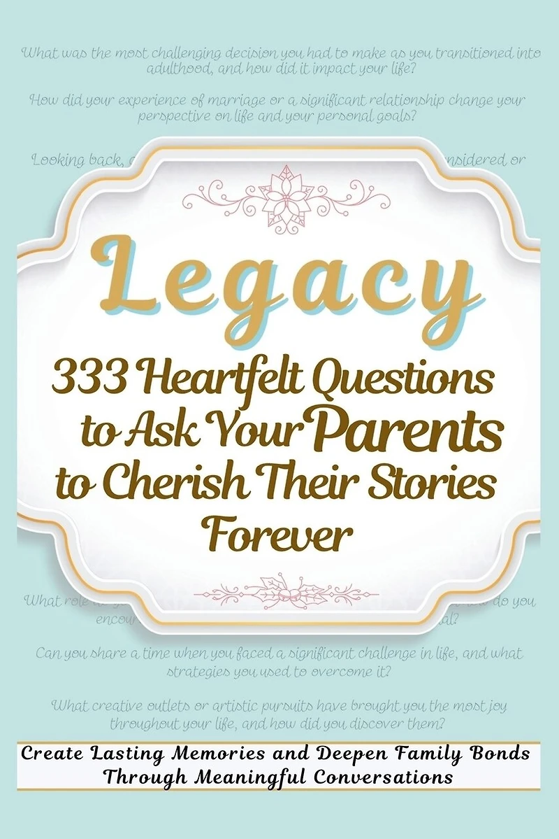 Legacy 333 Heartfelt Questions to Ask Your Parents to Cherish Their Stories Forever: Create Lasting Memories and Deepen Family Bonds Through Meaningful Conversations
