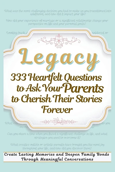 Legacy 333 Heartfelt Questions to Ask Your Parents to Cherish Their Stories Forever: Create Lasting Memories and Deepen Family Bonds Through Meaningful Conversations