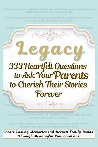 Legacy 333 Heartfelt Questions to Ask Your Parents to Cherish Their Stories Forever: Create Lasting Memories and Deepen Family Bonds Through Meaningful Conversations