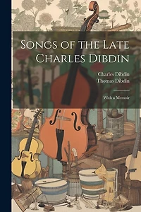 Songs of the Late Charles Dibdin: With a Memoir