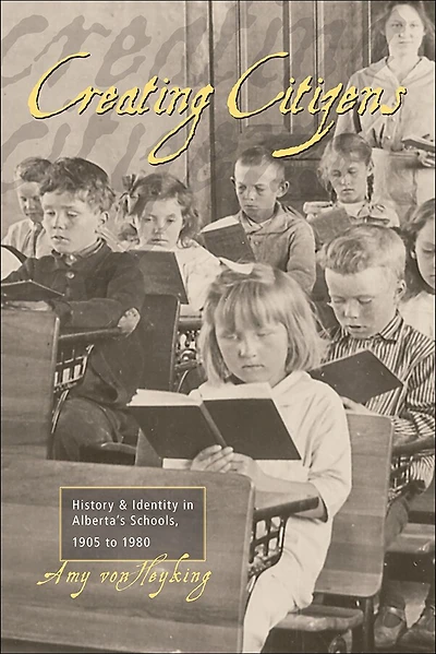 Creating Citizens: History And Identity In Alberta's Schools, 1905 To1980