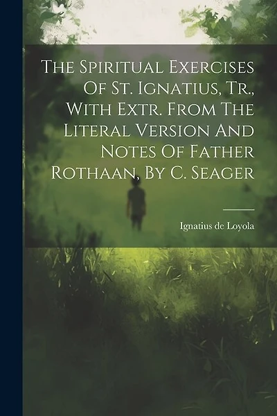 The Spiritual Exercises Of St. Ignatius, Tr., With Extr. From The Literal Version And Notes Of Father Rothaan, By C. Seager