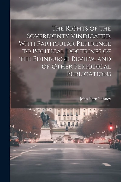 The Rights of the Sovereignty Vindicated. With Particular Reference to Political Doctrines of the Edinburgh Review, and of Other Periodical Publications