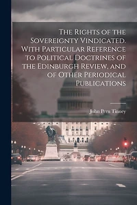 The Rights of the Sovereignty Vindicated. With Particular Reference to Political Doctrines of the Edinburgh Review, and of Other Periodical Publications