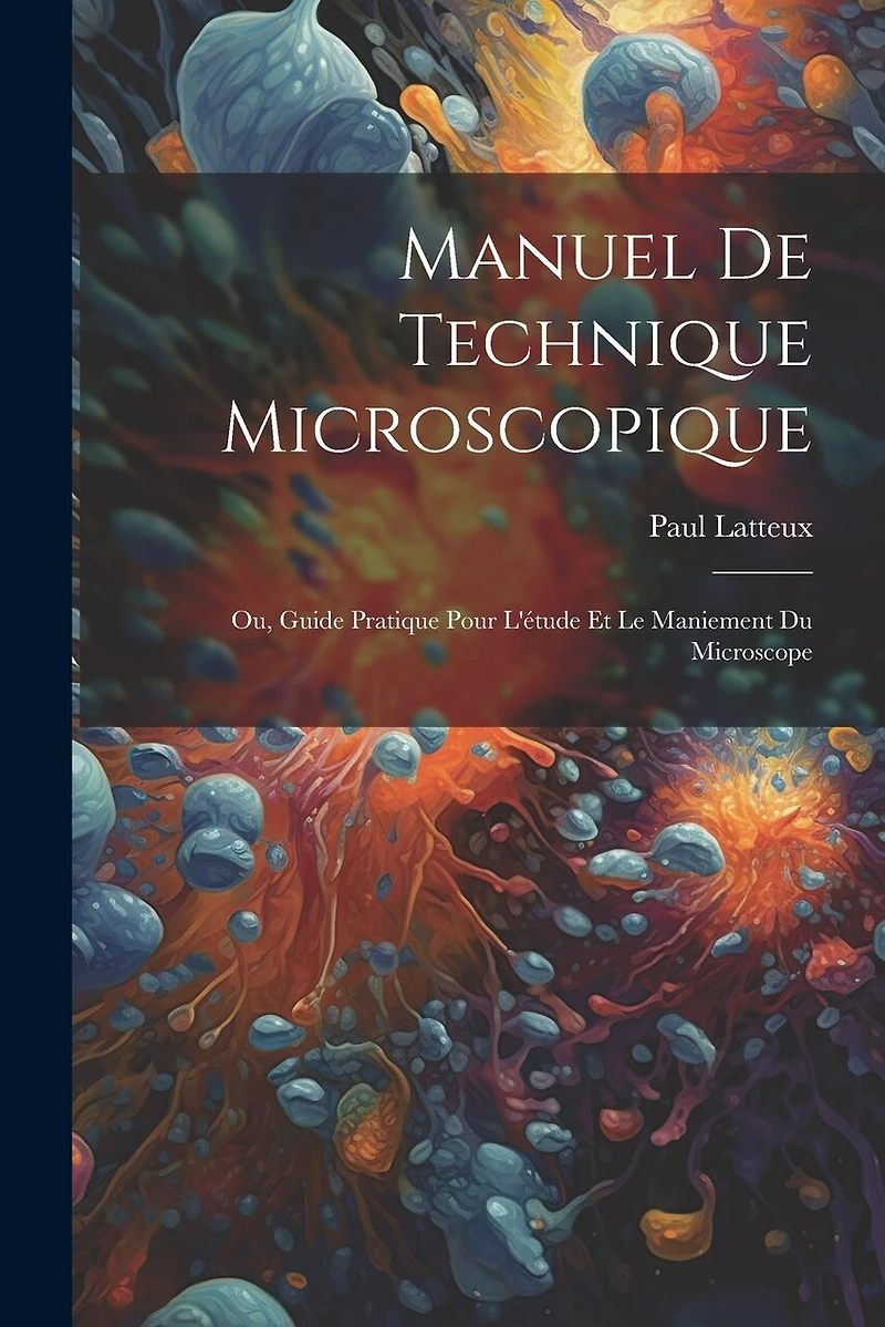 Manuel De Technique Microscopique: Ou, Guide Pratique Pour L'étude Et Le Maniement Du Microscope