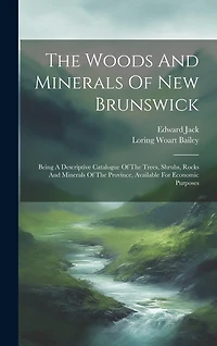 The Woods And Minerals Of New Brunswick: Being A Descriptive Catalogue Of The Trees, Shrubs, Rocks And Minerals Of The Province, Available For Economic Purposes